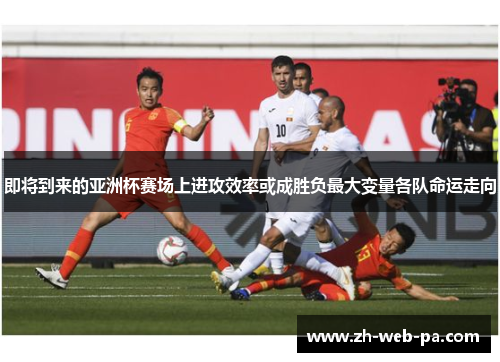 即将到来的亚洲杯赛场上进攻效率或成胜负最大变量各队命运走向 即将到来的亚洲杯赛场上进攻效率或成胜负最大变量各队命运走向