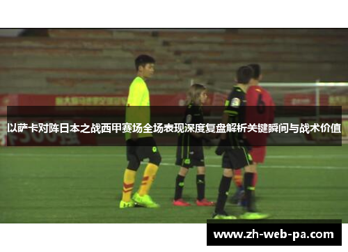 以萨卡对阵日本之战西甲赛场全场表现深度复盘解析关键瞬间与战术价值 以萨卡对阵日本之战西甲赛场全场表现深度复盘解析关键瞬间与战术价值