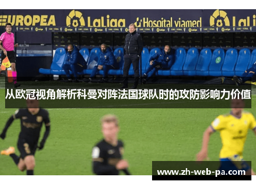 从欧冠视角解析科曼对阵法国球队时的攻防影响力价值 从欧冠视角解析科曼对阵法国球队时的攻防影响力价值