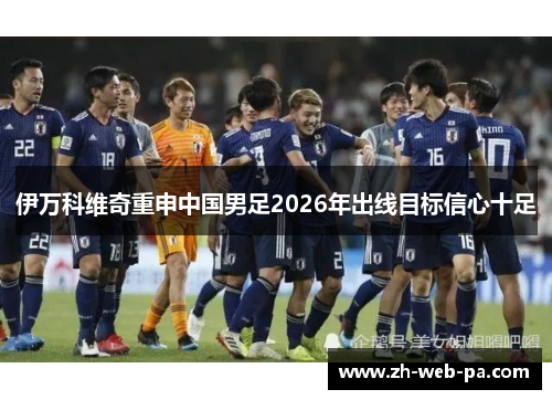 伊万科维奇重申中国男足2026年出线目标信心十足