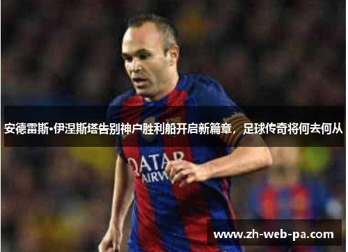 安德雷斯·伊涅斯塔告别神户胜利船开启新篇章,足球传奇将何去何从 安德雷斯·伊涅斯塔告别神户胜利船开启新篇章,足球传奇将何去何从