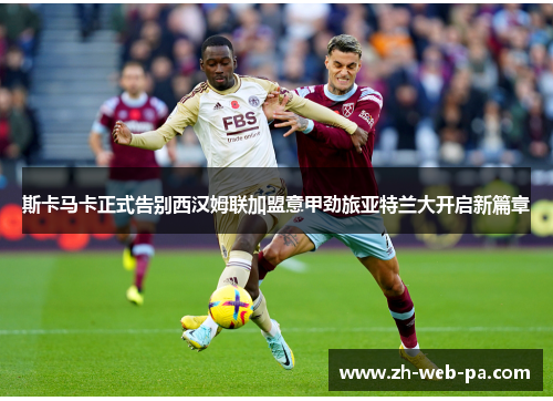 斯卡马卡正式告别西汉姆联加盟意甲劲旅亚特兰大开启新篇章 斯卡马卡正式告别西汉姆联加盟意甲劲旅亚特兰大开启新篇章