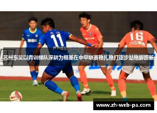 苏州东吴以青训梯队深耕为根基在中甲联赛稳扎稳打逐步站稳脚跟新