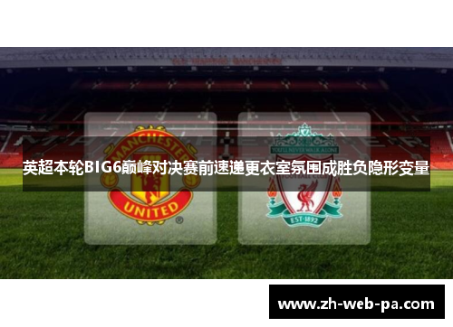 英超本轮BIG6巅峰对决赛前速递更衣室氛围成胜负隐形变量