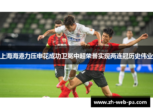 上海海港力压申花成功卫冕中超荣誉实现两连冠历史伟业 上海海港力压申花成功卫冕中超荣誉实现两连冠历史伟业