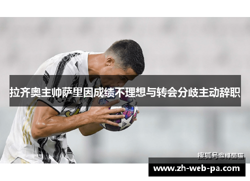 拉齐奥主帅萨里因成绩不理想与转会分歧主动辞职