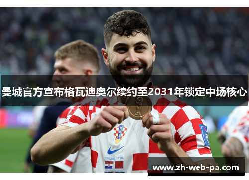 曼城官方宣布格瓦迪奥尔续约至2031年锁定中场核心