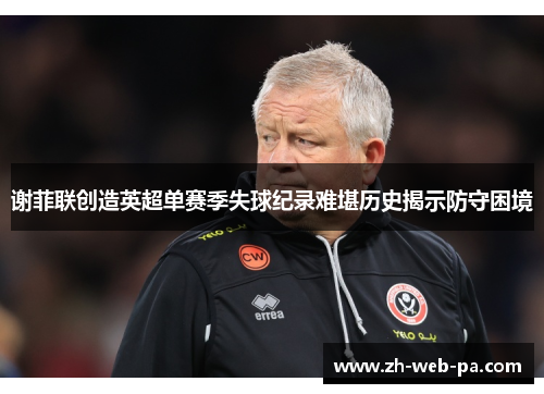 谢菲联创造英超单赛季失球纪录难堪历史揭示防守困境