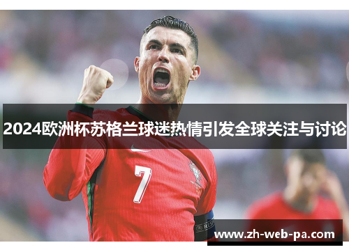 2024欧洲杯苏格兰球迷热情引发全球关注与讨论