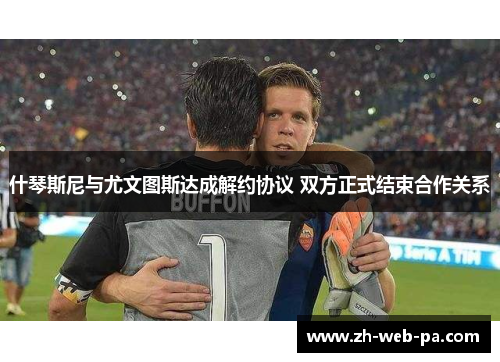 什琴斯尼与尤文图斯达成解约协议 双方正式结束合作关系 什琴斯尼与尤文图斯达成解约协议 双方正式结束合作关系