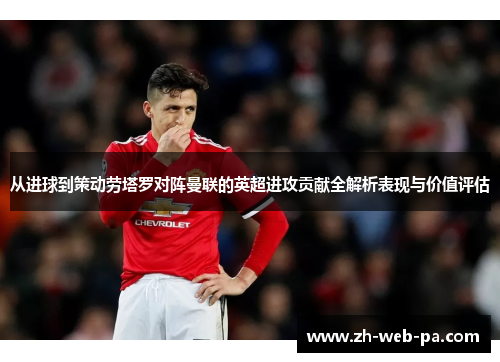 从进球到策动劳塔罗对阵曼联的英超进攻贡献全解析表现与价值评估 从进球到策动劳塔罗对阵曼联的英超进攻贡献全解析表现与价值评估