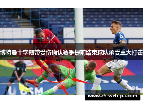 博特曼十字韧带受伤确认赛季提前结束球队承受重大打击 博特曼十字韧带受伤确认赛季提前结束球队承受重大打击