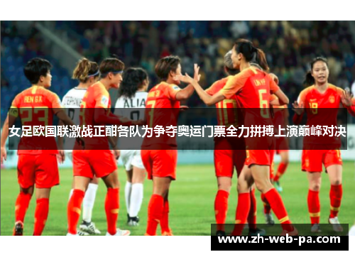 女足欧国联激战正酣各队为争夺奥运门票全力拼搏上演巅峰对决 女足欧国联激战正酣各队为争夺奥运门票全力拼搏上演巅峰对决