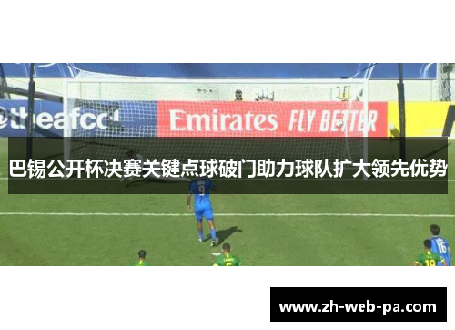 巴锡公开杯决赛关键点球破门助力球队扩大领先优势 巴锡公开杯决赛关键点球破门助力球队扩大领先优势