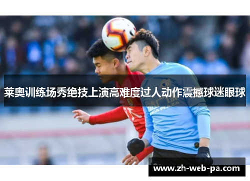 莱奥训练场秀绝技上演高难度过人动作震撼球迷眼球 莱奥训练场秀绝技上演高难度过人动作震撼球迷眼球