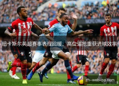 纽卡斯尔英超赛事表现回暖,高位逼抢重获进球效率 纽卡斯尔英超赛事表现回暖,高位逼抢重获进球效率