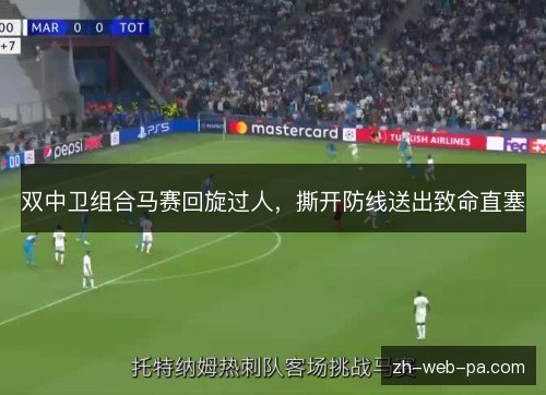 双中卫组合马赛回旋过人,撕开防线送出致命直塞 双中卫组合马赛回旋过人,撕开防线送出致命直塞