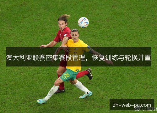 澳大利亚联赛密集赛段管理,恢复训练与轮换并重 澳大利亚联赛密集赛段管理,恢复训练与轮换并重
