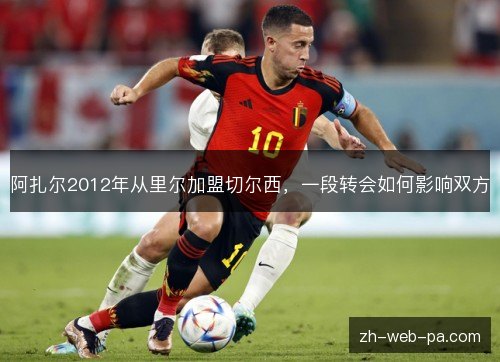 阿扎尔2012年从里尔加盟切尔西，一段转会如何影响双方