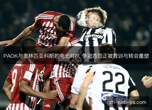 PAOK与奥林匹亚科斯的南北对抗 争冠恩怨正被青训与转会重塑 PAOK与奥林匹亚科斯的南北对抗 争冠恩怨正被青训与转会重塑